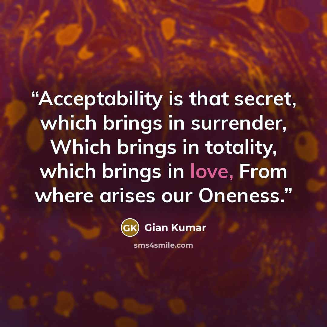 “Acceptability is that secret, which brings in surrender, Which brings in totality, which brings in love, From where arises our Oneness.” quote by Gian Kumar