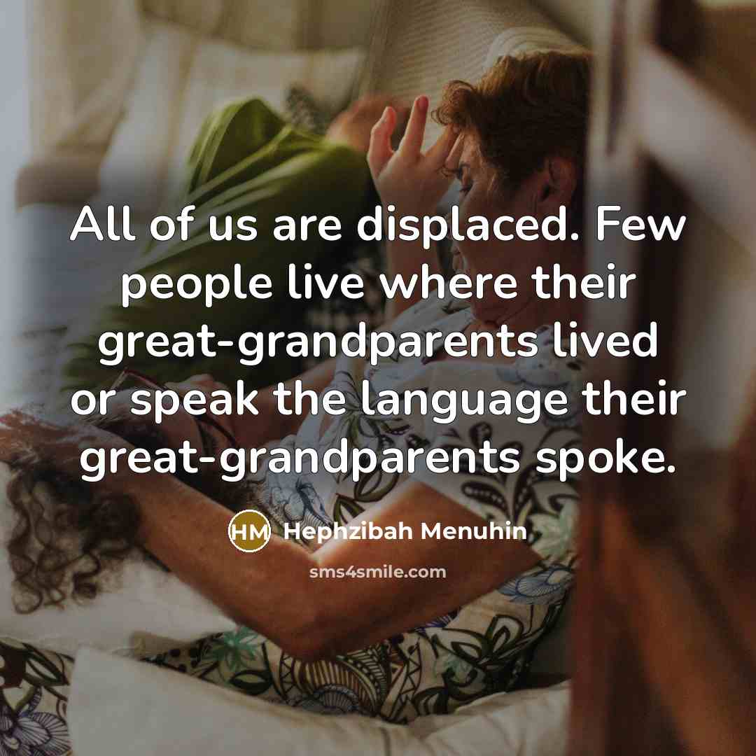 “All of us are displaced. Few people live where their great-grandparents lived or speak the language their great-grandparents spoke.” quote by Hephzibah Menuhin