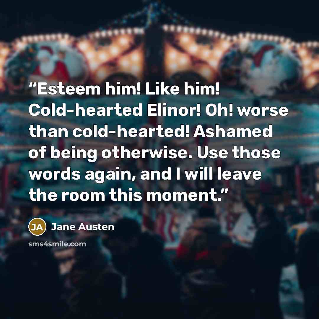 “Esteem him! Like him! Cold-hearted Elinor! Oh! worse than cold-hearted! Ashamed of being otherwise. Use those words again, and I will leave the room this moment.” quote by Jane Austen