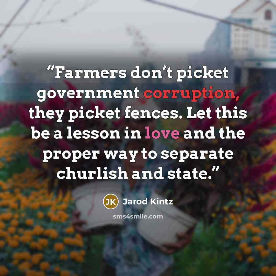 “Farmers don’t picket government corruption, they picket fences. Let this be a lesson in love and the proper way to separate churlish and state.” quote by Jarod Kintz