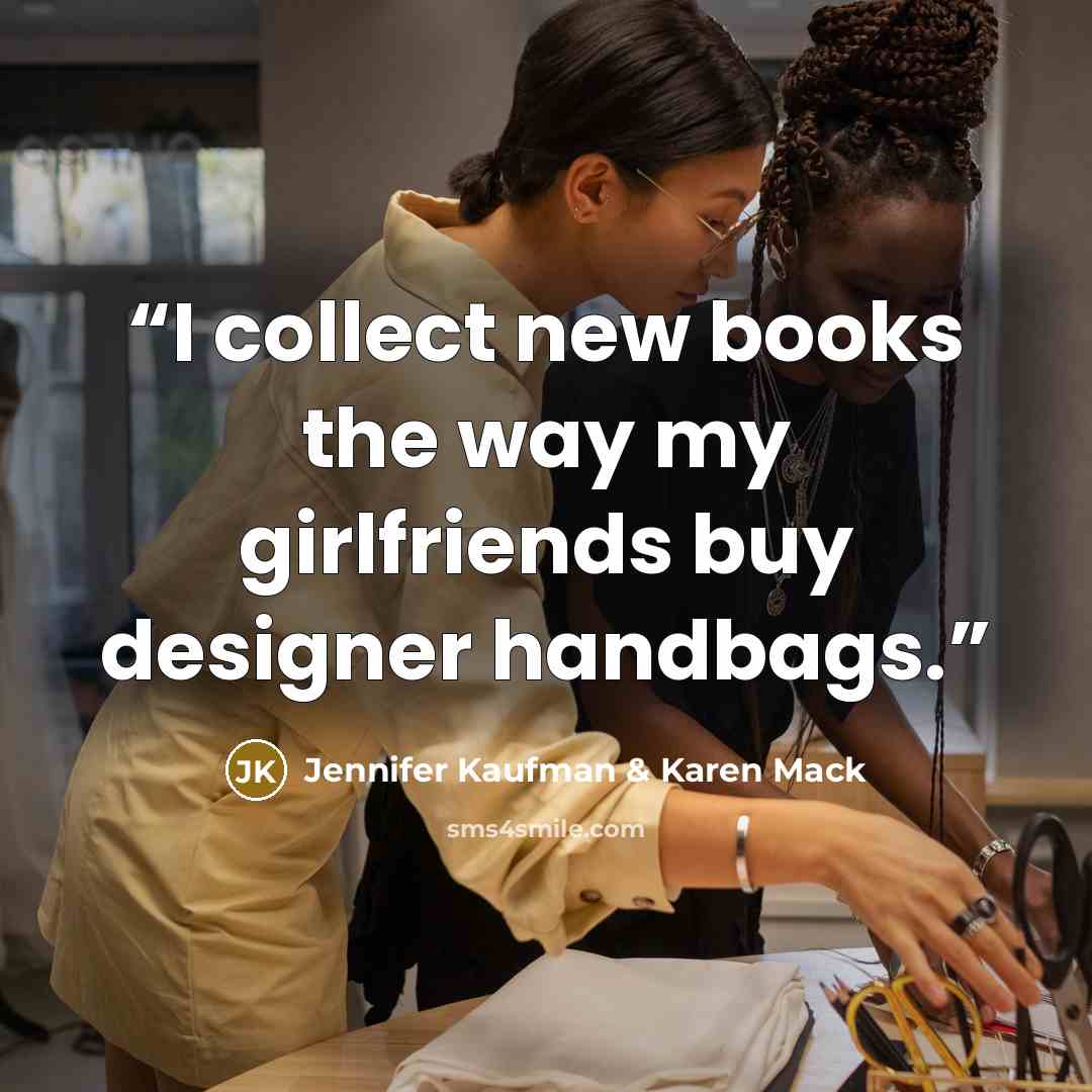 “I collect new books the way my girlfriends buy designer handbags.” quote by Jennifer Kaufman & Karen Mack