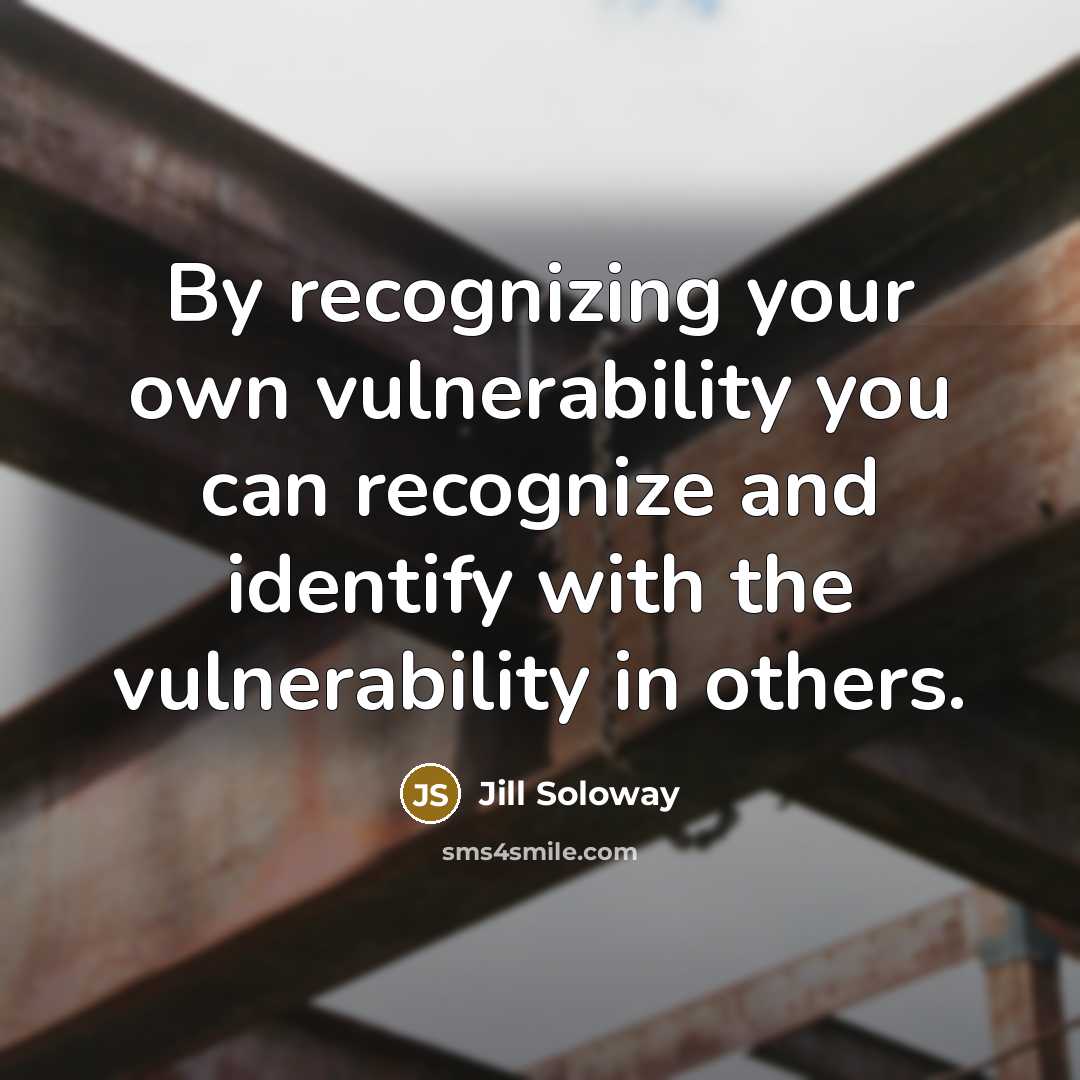 “By recognizing your own vulnerability you can recognize and identify with the vulnerability in others.” quote by Jill Soloway