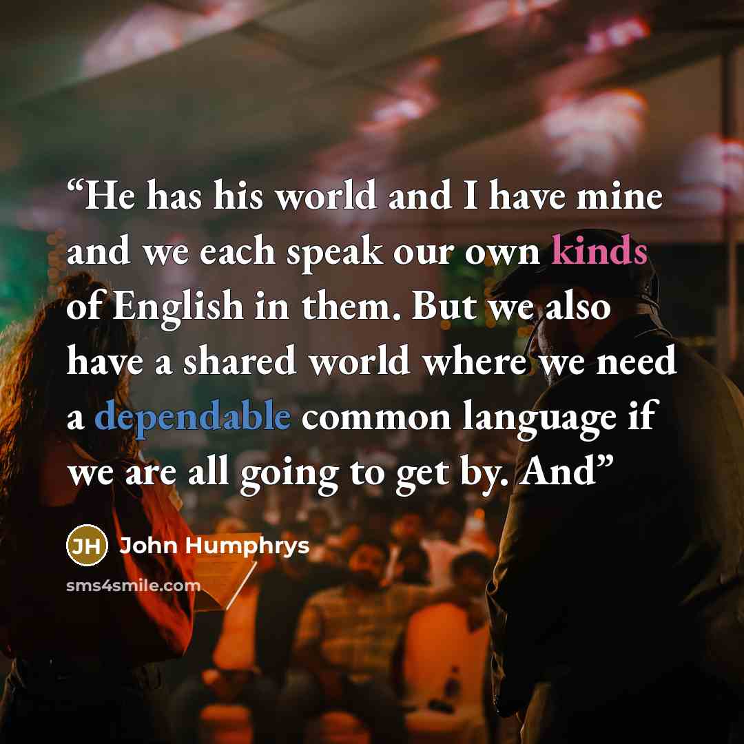 “He has his world and I have mine and we each speak our own kinds of English in them. But we also have a shared world where we need a dependable common language if we are all going to get by. And” quote by John Humphrys