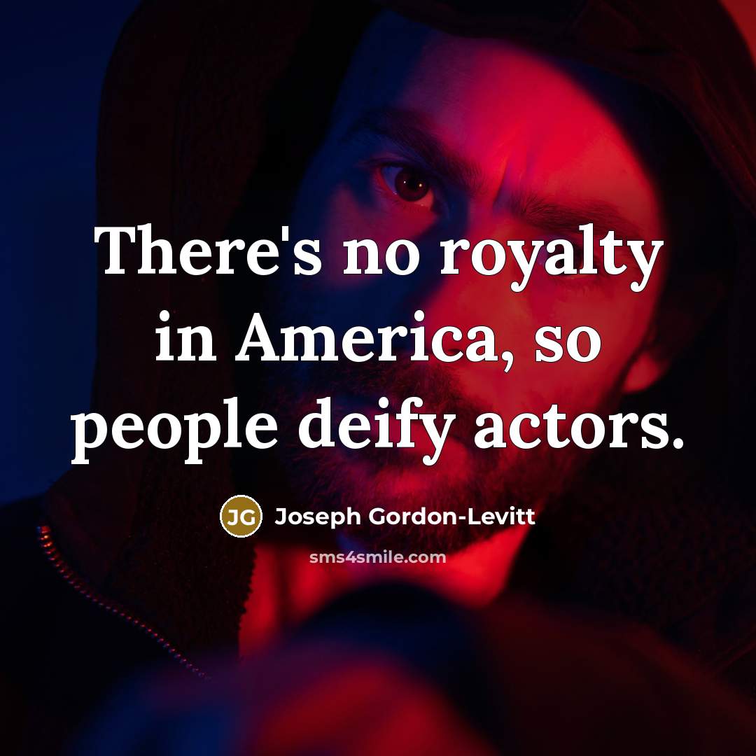 “There's no royalty in America, so people deify actors.” quote by Joseph Gordon-Levitt