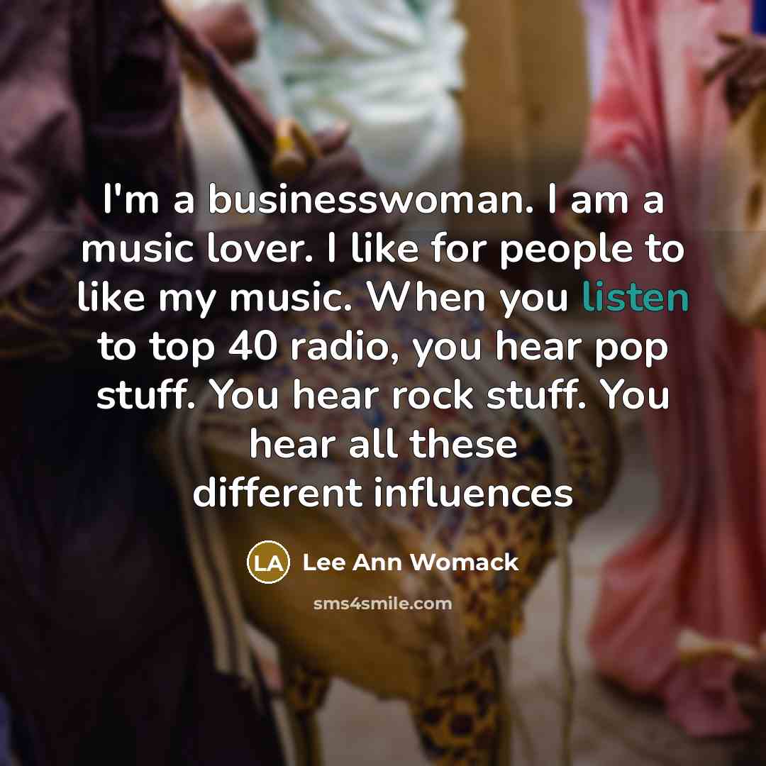 “I'm a businesswoman. I am a music lover. I like for people to like my music. When you listen to top 40 radio, you hear pop stuff. You hear rock stuff. You hear all these different influences” quote by Lee Ann Womack