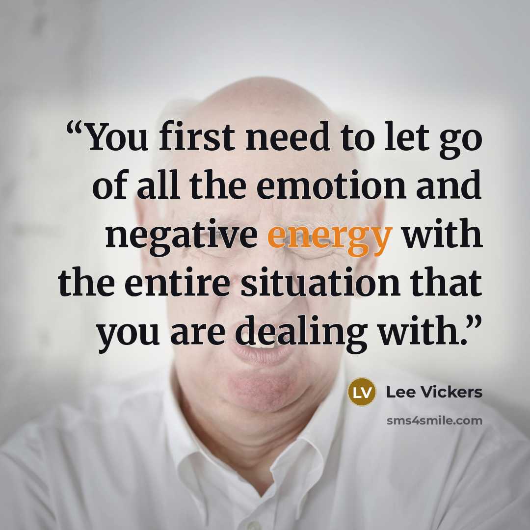 “You first need to let go of all the emotion and negative energy with the entire situation that you are dealing with.” quote by Lee Vickers