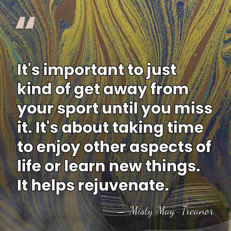 It's important to just kind of get away from your sport until&hellip; - Misty May-Treanor
