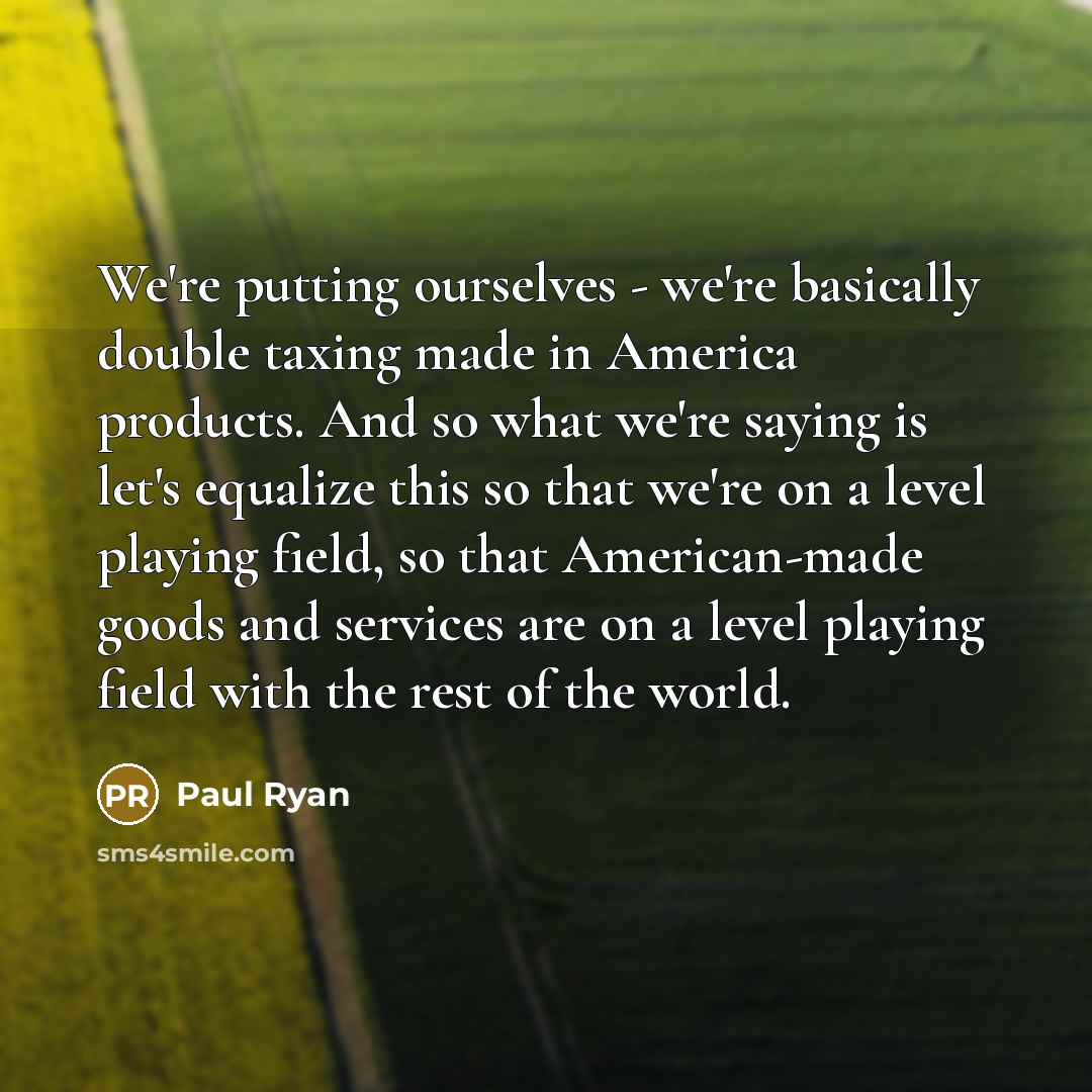“We`re putting ourselves - we`re basically double taxing made in…” quote by Paul Ryan