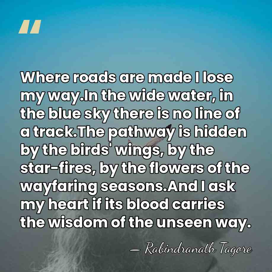 Where roads are made I lose my way.In the wide water, in&hellip; - Rabindranath Tagore