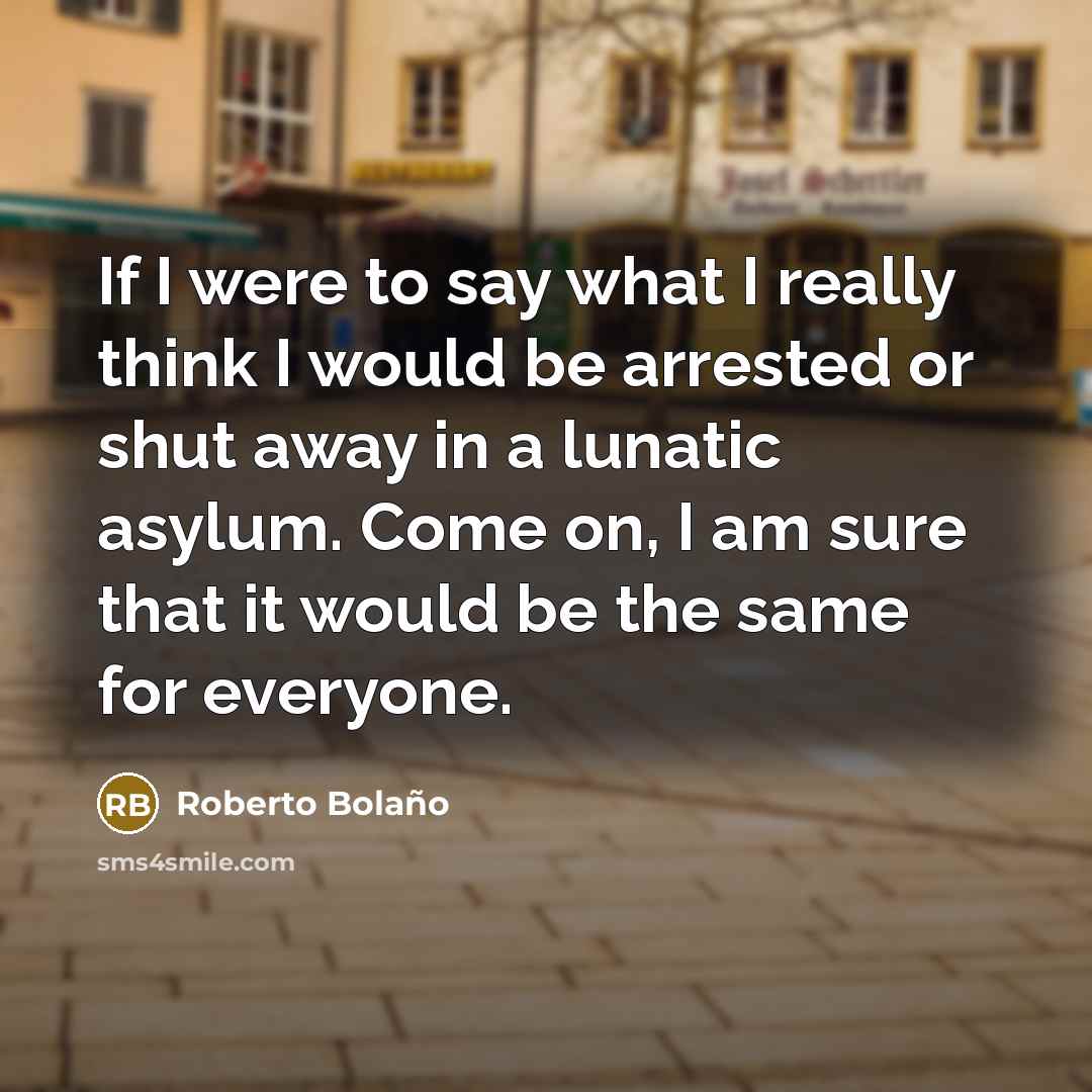 “If I were to say what I really think I…” quote by Roberto Bolano