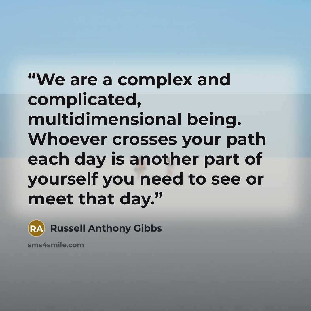 “We are a complex and complicated, multidimensional being. Whoever crosses your path each day is another part of yourself you need to see or meet that day.” quote by Russell Anthony Gibbs