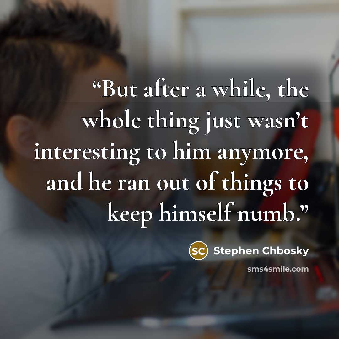 “But after a while, the whole thing just wasn’t interesting to him anymore, and he ran out of things to keep himself numb.” quote by Stephen Chbosky