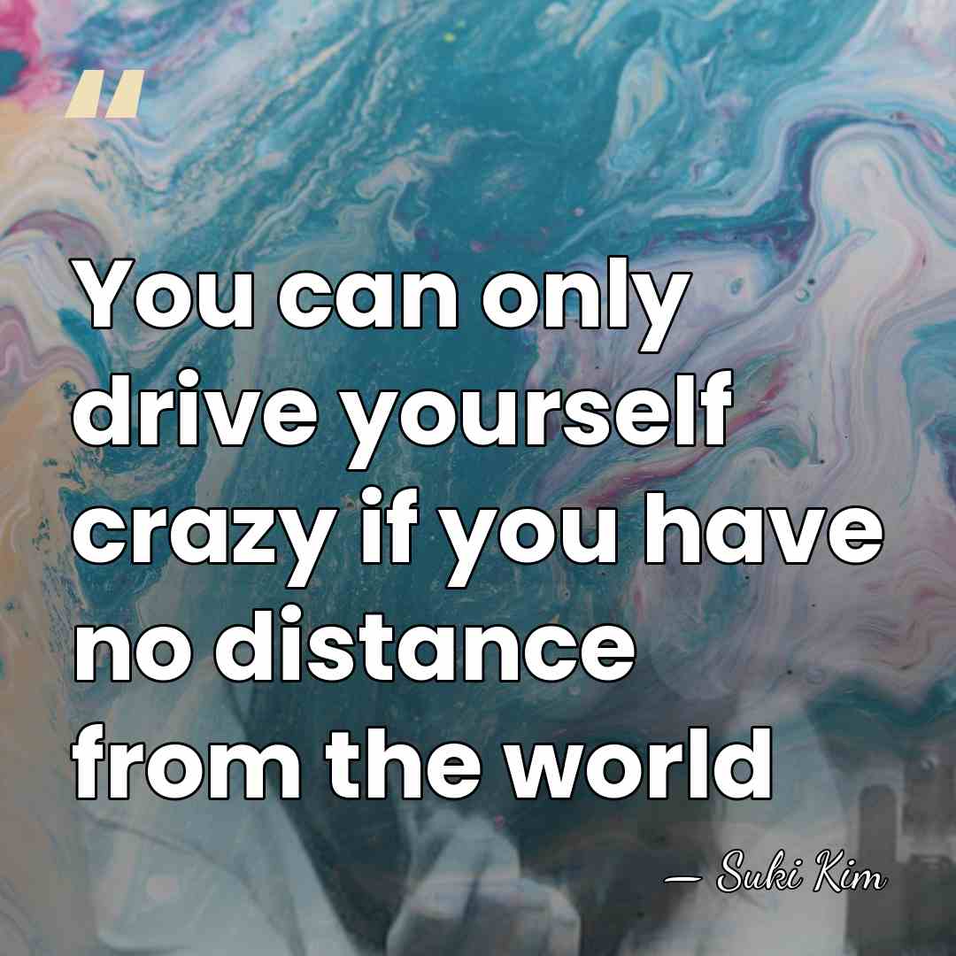 You can only drive yourself crazy if you have no distance from&hellip; - Suki Kim