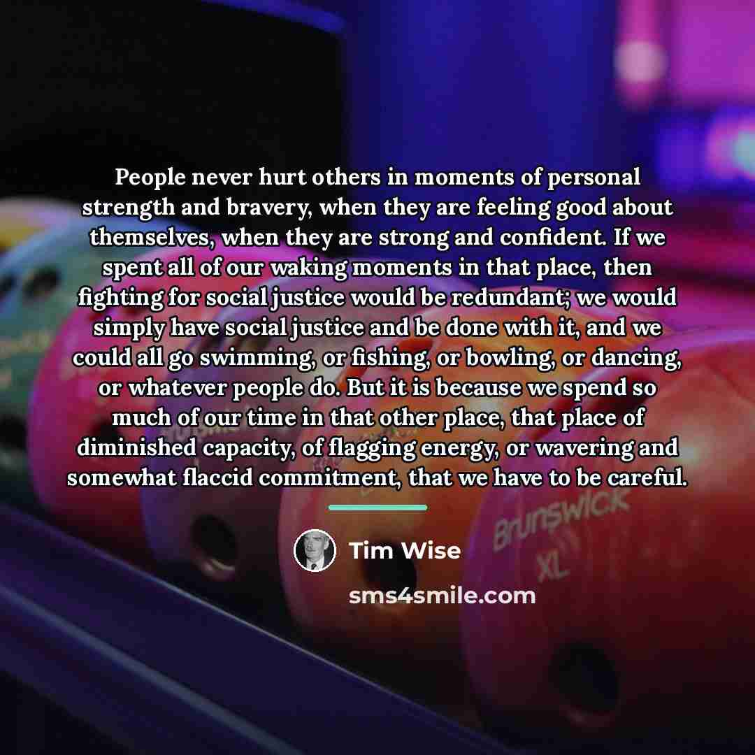 “People never hurt others in moments of personal strength and…” quote by Tim Wise