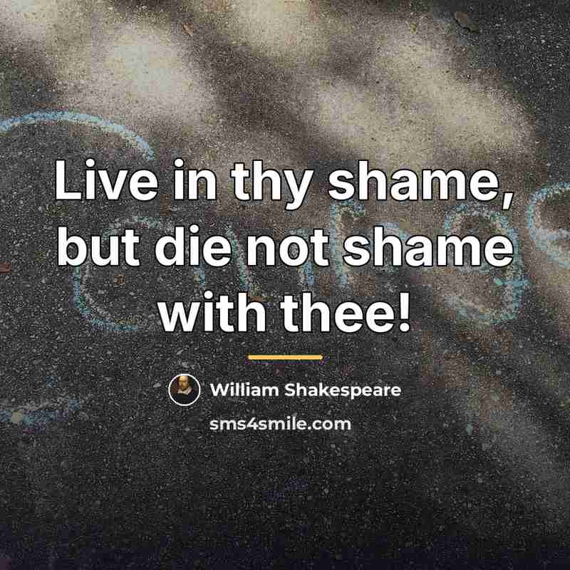 “Live in thy shame, but die not shame with thee!…” quote by William Shakespeare