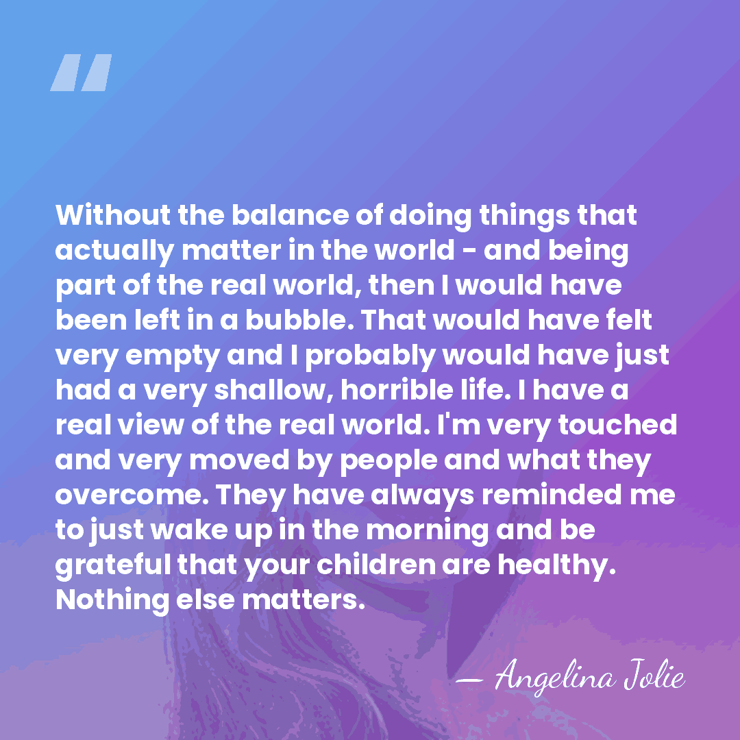 Without the balance of doing things that actually matter in the world&hellip; - Angelina Jolie
