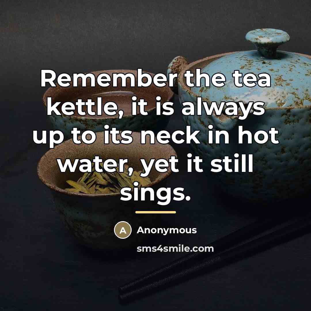 “Remember the tea kettle, it is always up to its…” quote by Anonymous