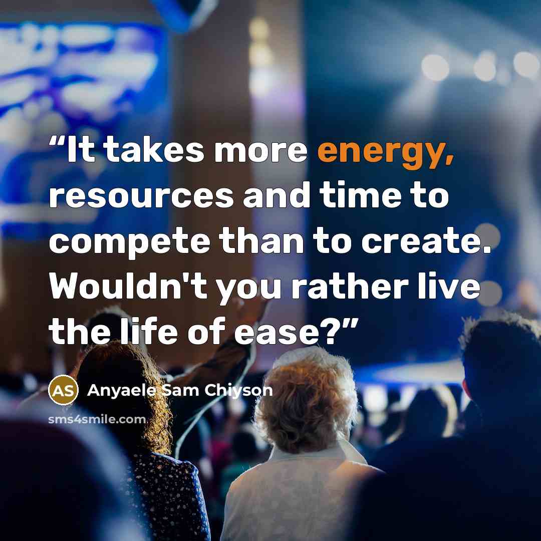 “It takes more energy, resources and time to compete than to create. Wouldn't you rather live the life of ease?” quote by Anyaele Sam Chiyson