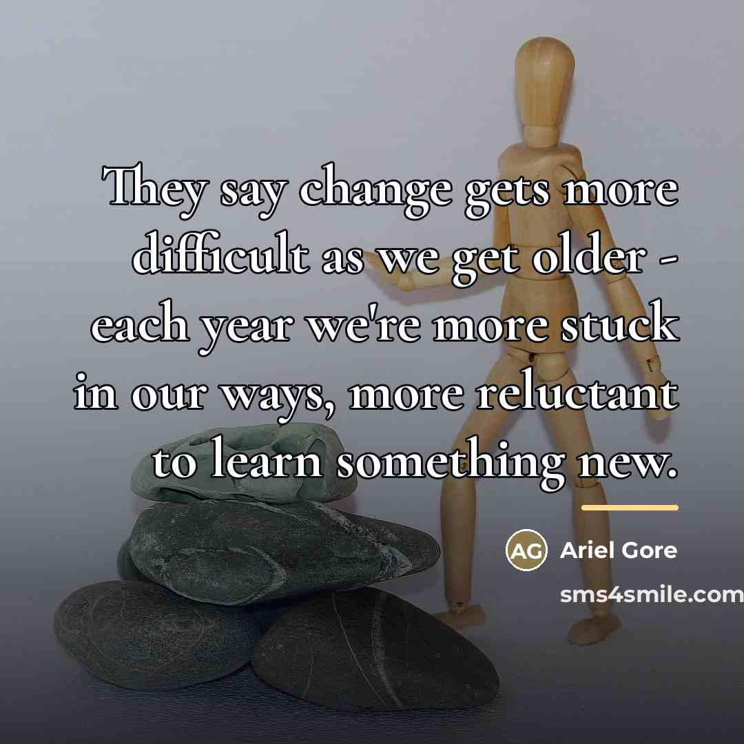 “They say change gets more difficult as we get older…” quote by Ariel Gore