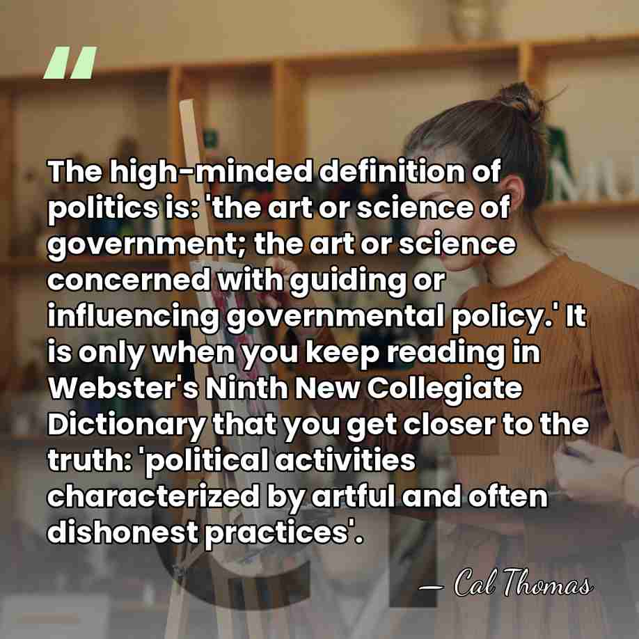 The high-minded definition of politics is: 'the art or science of government;&hellip; - Cal Thomas