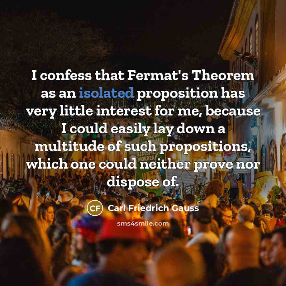 “I confess that Fermat's Theorem as an isolated proposition has very little interest for me, because I could easily lay down a multitude of such propositions, which one could neither prove nor dispose of.” quote by Carl Friedrich Gauss