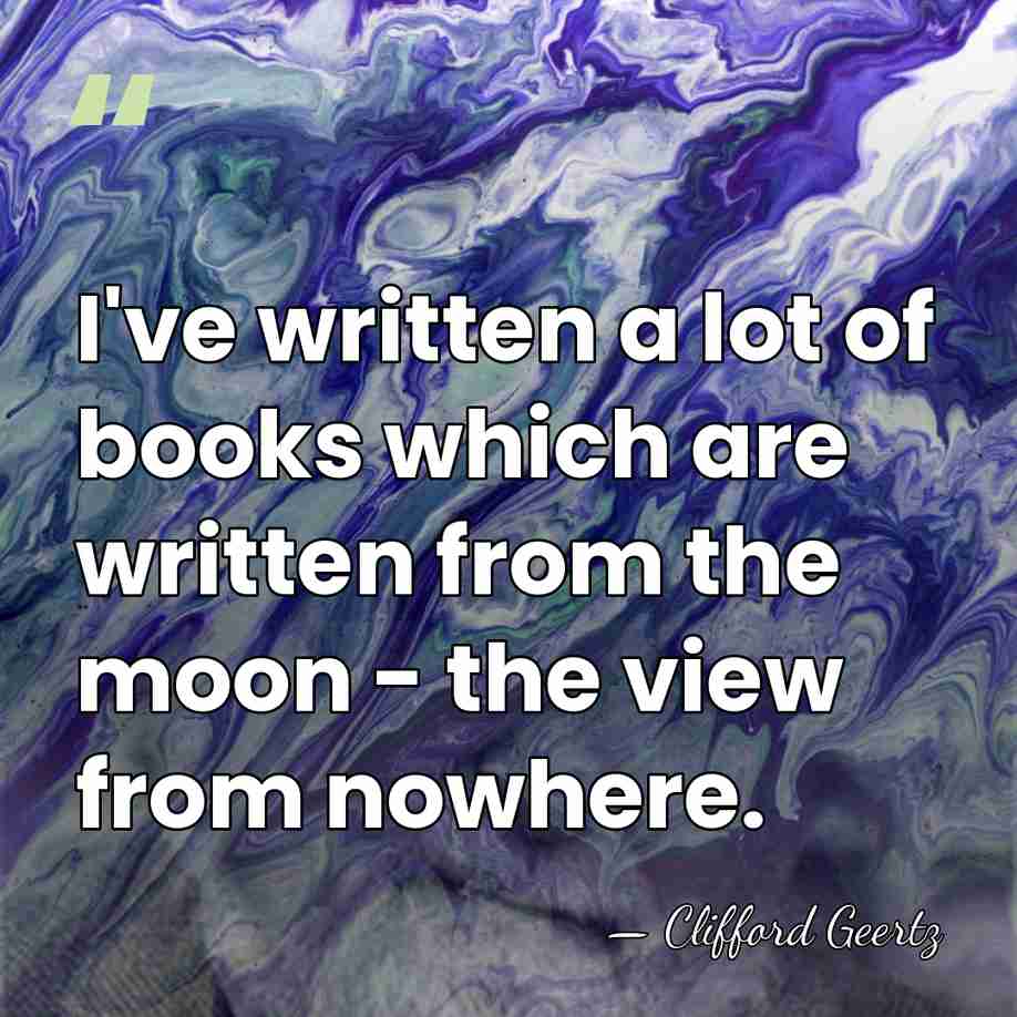 I've written a lot of books which are written from the moon&hellip; - Clifford Geertz
