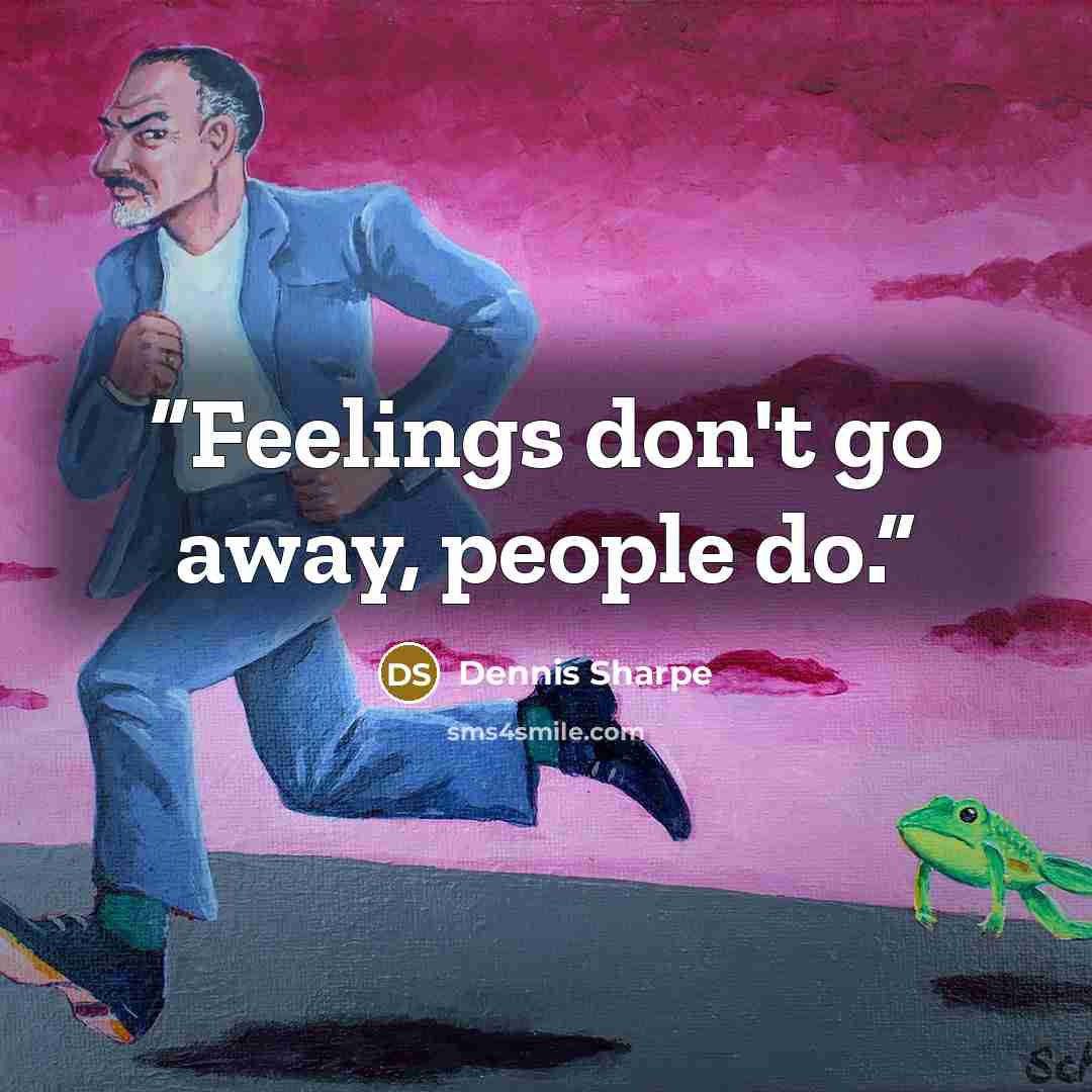“Feelings don't go away, people do.” quote by Dennis Sharpe