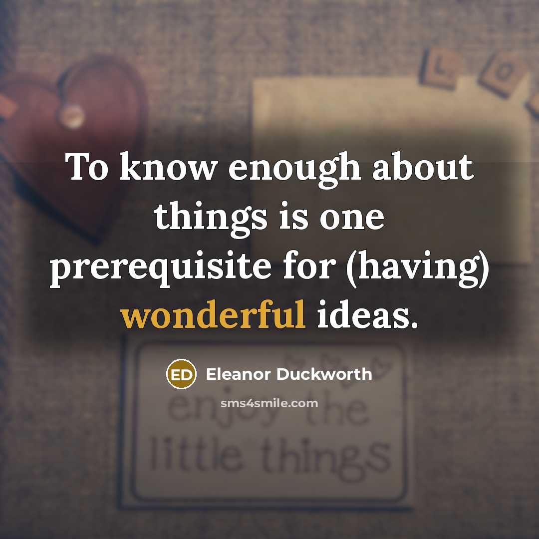 “To know enough about things is one prerequisite for (having)…” quote by Eleanor Duckworth