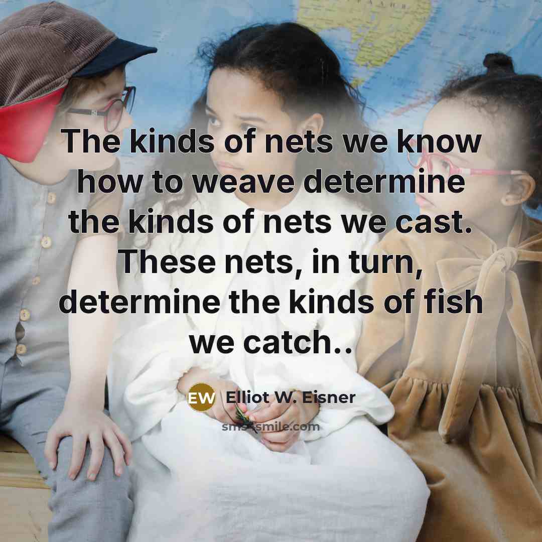“The kinds of nets we know how to weave determine…” quote by Elliot W. Eisner