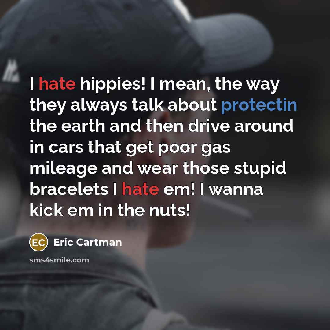 “I hate hippies! I mean, the way they always talk about protectin the earth and then drive around in cars that get poor gas mileage and wear those stupid bracelets I hate em! I wanna kick em in the nuts!” quote by Eric Cartman