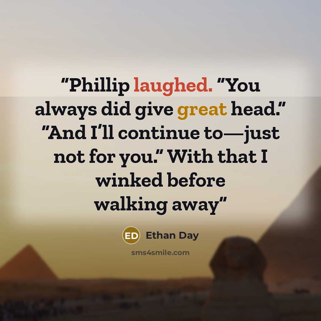 “Phillip laughed. “You always did give great head.” “And I’ll continue to—just not for you.” With that I winked before walking away” quote by Ethan Day