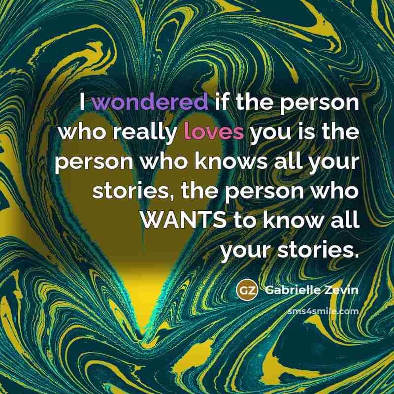 “I wondered if the person who really loves you is the person who knows all your stories, the person who WANTS to know all your stories.” quote by Gabrielle Zevin
