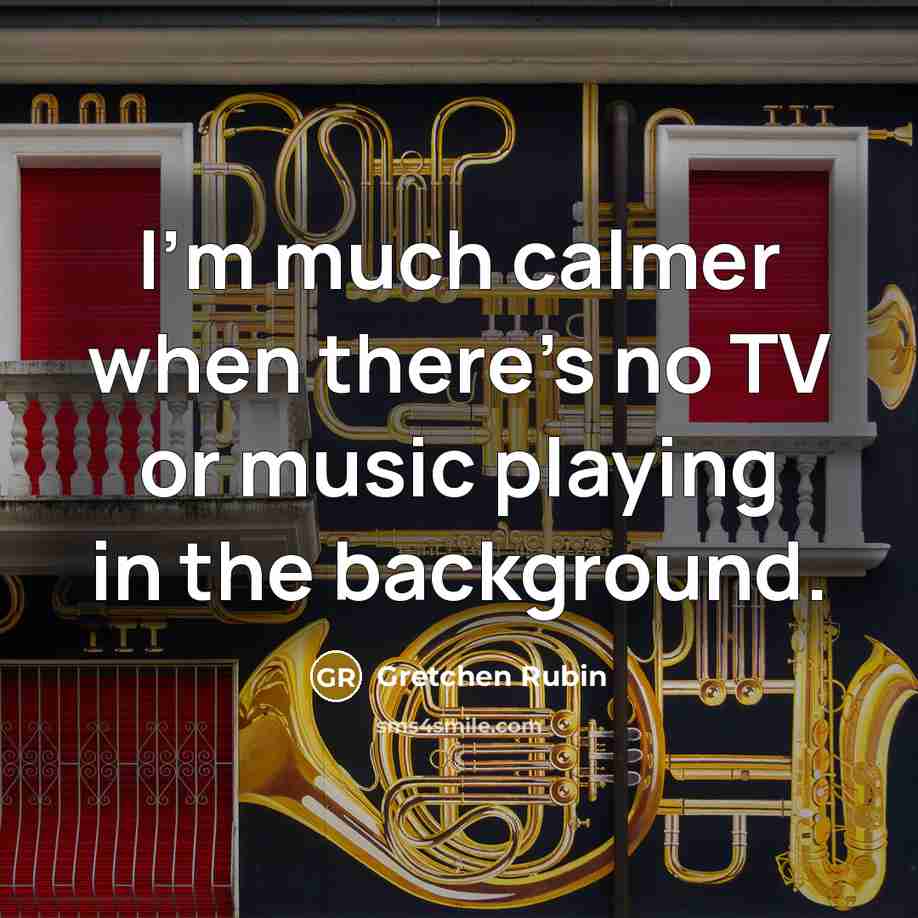 “I'm much calmer when there's no TV or music playing…” quote by Gretchen Rubin