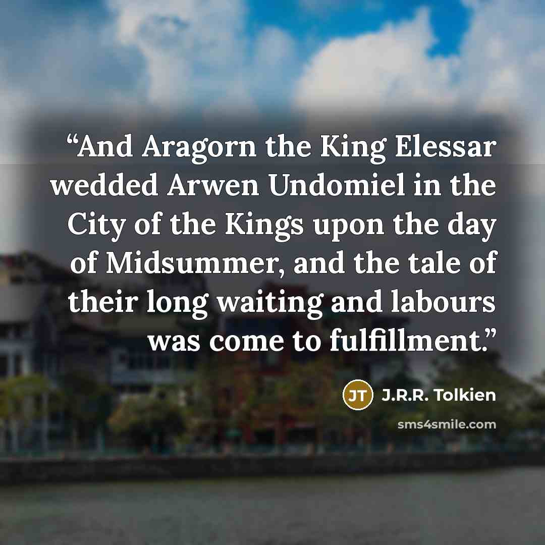 “And Aragorn the King Elessar wedded Arwen Undomiel in the City of the Kings upon the day of Midsummer, and the tale of their long waiting and labours was come to fulfillment.” quote by J.R.R. Tolkien