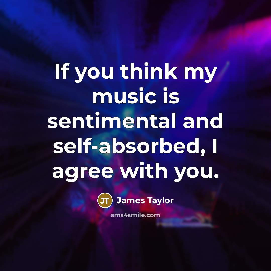 “If you think my music is sentimental and self-absorbed, I…” quote by James Taylor