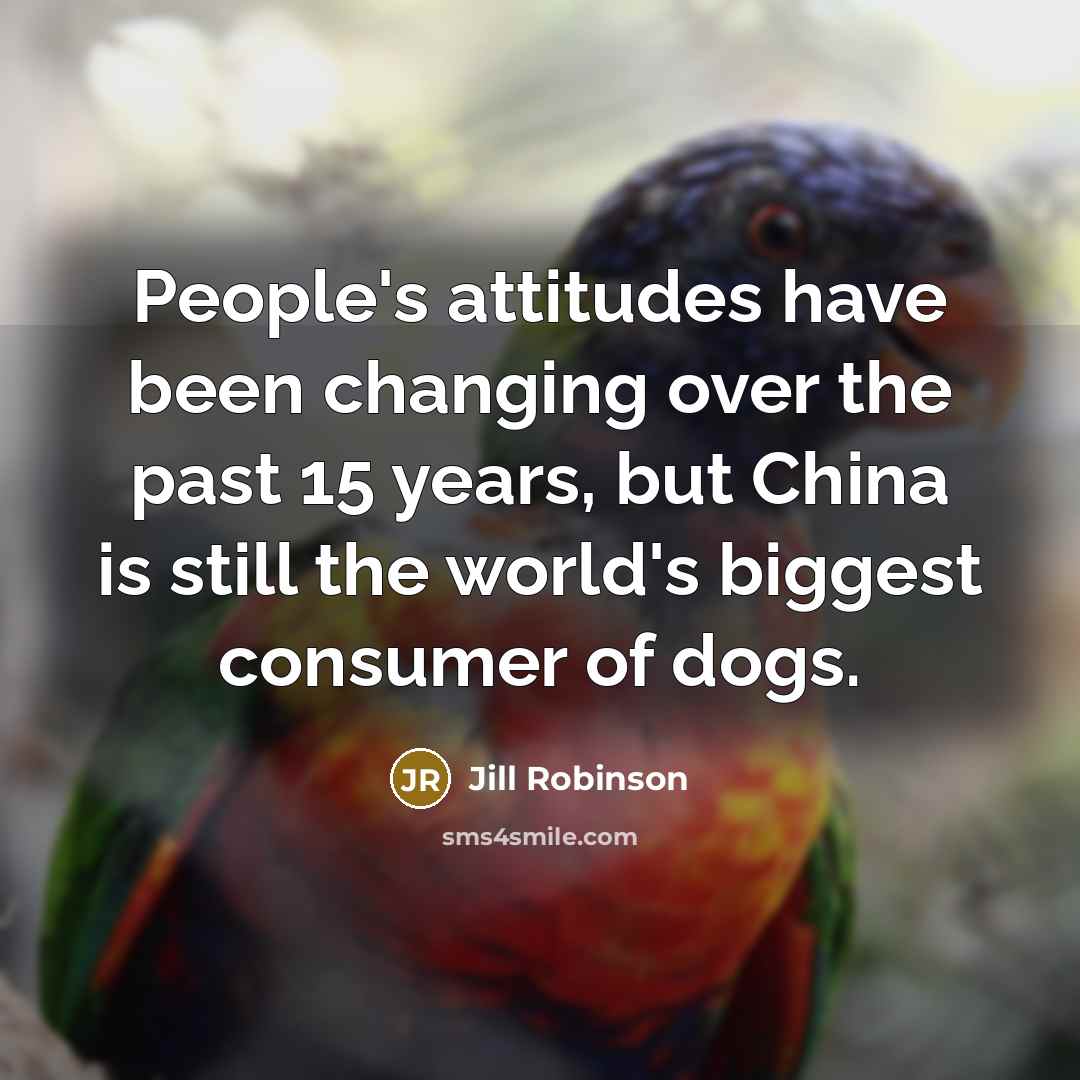 “People's attitudes have been changing over the past 15 years, but China is still the world's biggest consumer of dogs.” quote by Jill Robinson