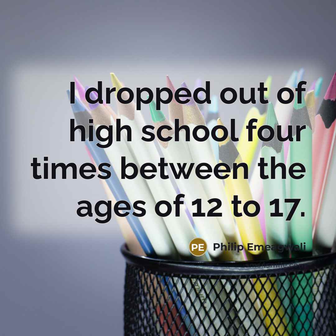 “I dropped out of high school four times between the…” quote by Philip Emeagwali