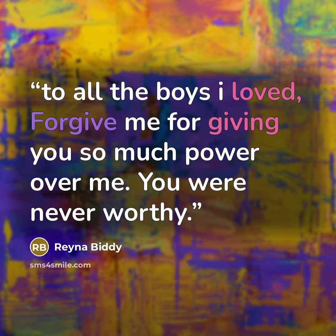 “to all the boys i loved, Forgive me for giving you so much power over me. You were never worthy.” quote by Reyna Biddy