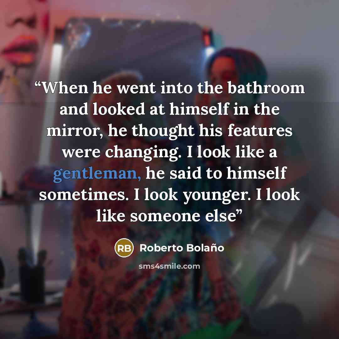 “When he went into the bathroom and looked at himself in the mirror, he thought his features were changing. I look like a gentleman, he said to himself sometimes. I look younger. I look like someone else” quote by Roberto Bolaño