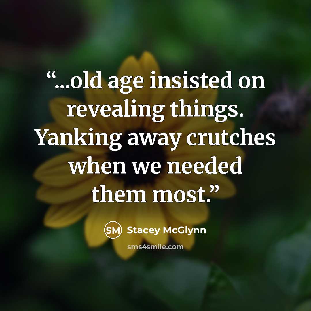 “...old age insisted on revealing things. Yanking away crutches when we needed them most.” quote by Stacey McGlynn