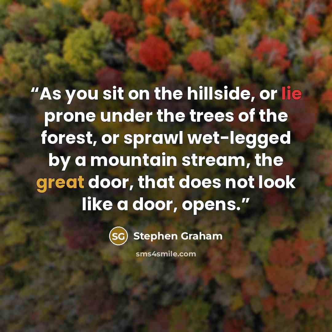 “As you sit on the hillside, or lie prone under the trees of the forest, or sprawl wet-legged by a mountain stream, the great door, that does not look like a door, opens.” quote by Stephen Graham