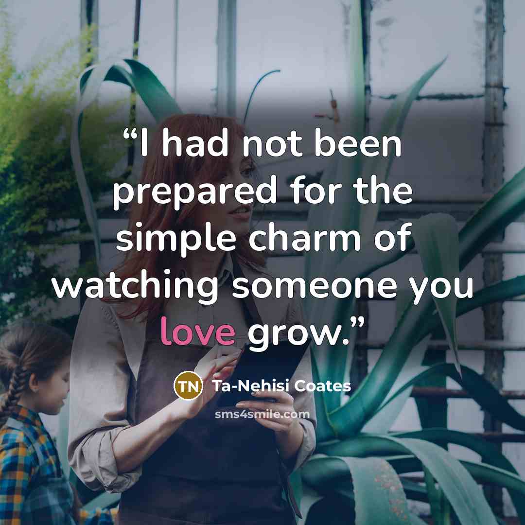 “I had not been prepared for the simple charm of watching someone you love grow.” quote by Ta-Nehisi Coates