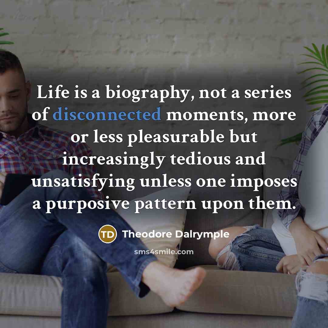 “Life is a biography, not a series of disconnected moments,…” quote by Theodore Dalrymple