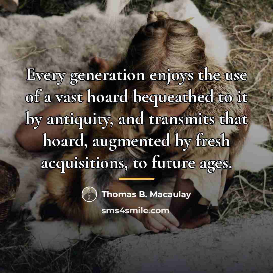 “Every generation enjoys the use of a vast hoard bequeathed…” quote by Thomas B. Macaulay