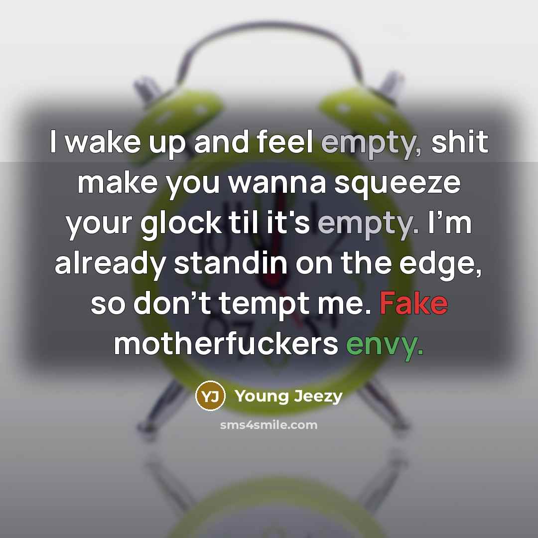 “I wake up and feel empty, shit make you wanna squeeze your glock til it's empty. I'm already standin on the edge, so don't tempt me. Fake motherfuckers envy.” quote by Young Jeezy