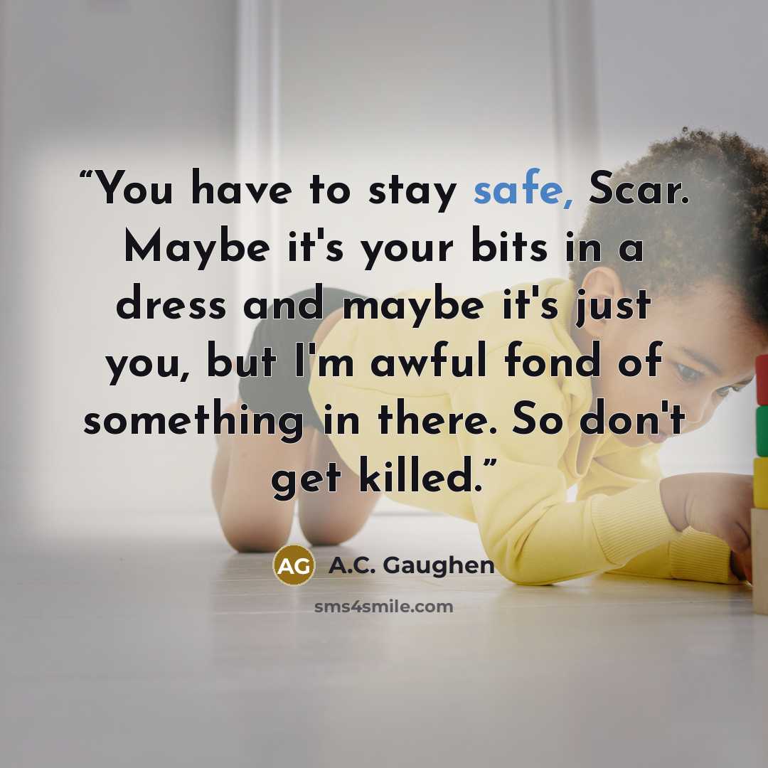 “You have to stay safe, Scar. Maybe it's your bits in a dress and maybe it's just you, but I'm awful fond of something in there. So don't get killed.” quote by A.C. Gaughen
