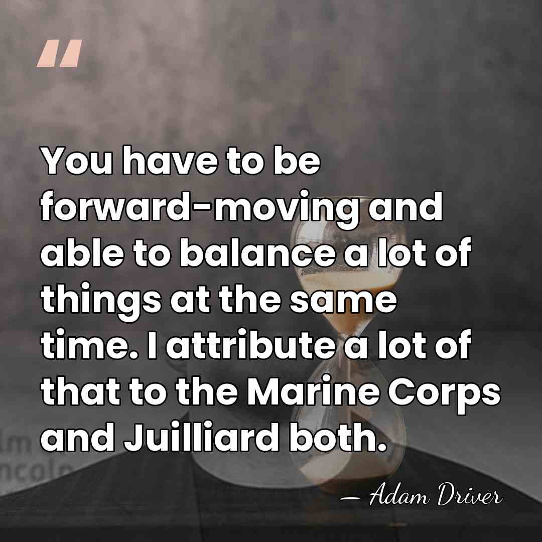 You have to be forward-moving and able to balance a lot of&hellip; - Adam Driver