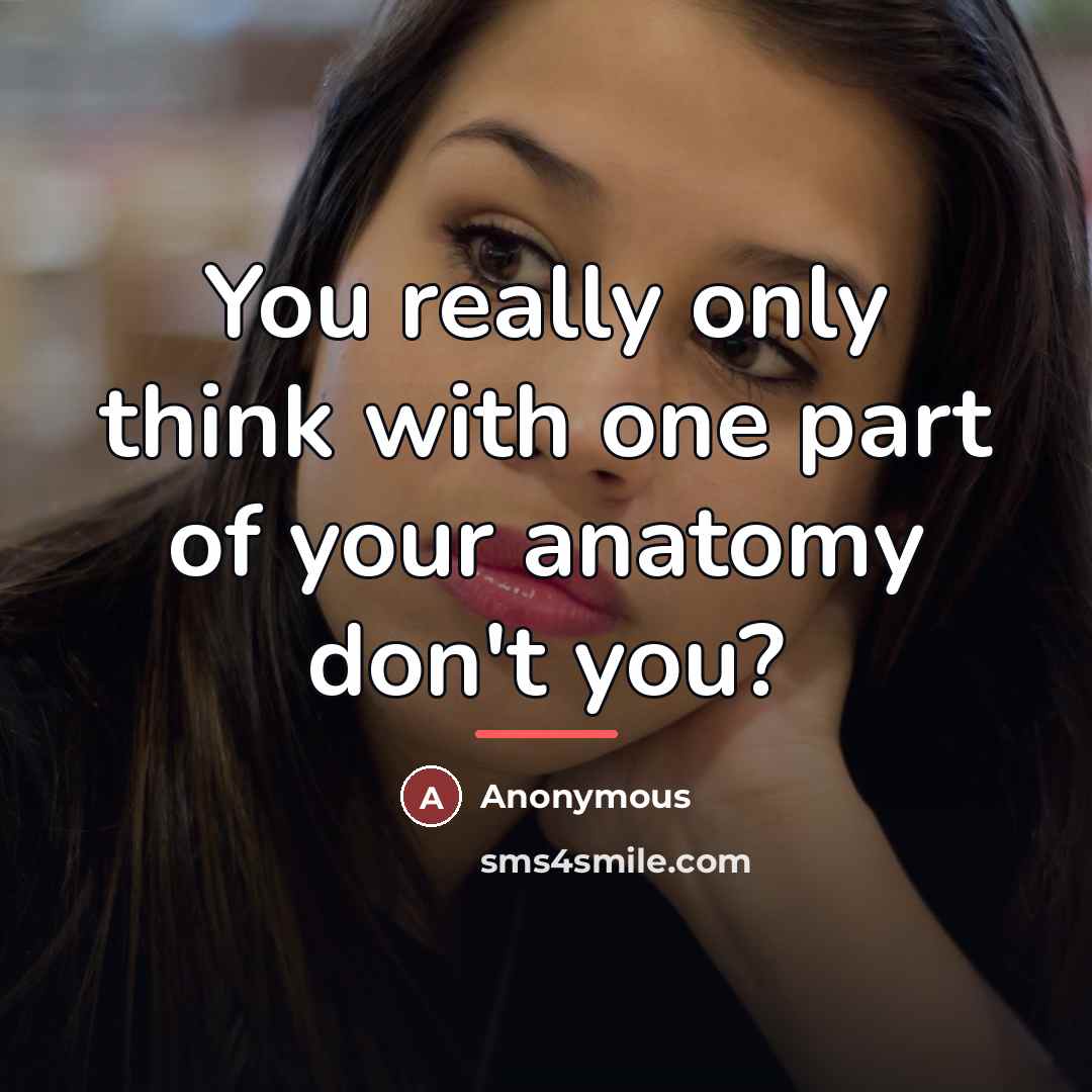 “You really only think with one part of your anatomy…” quote by Anonymous