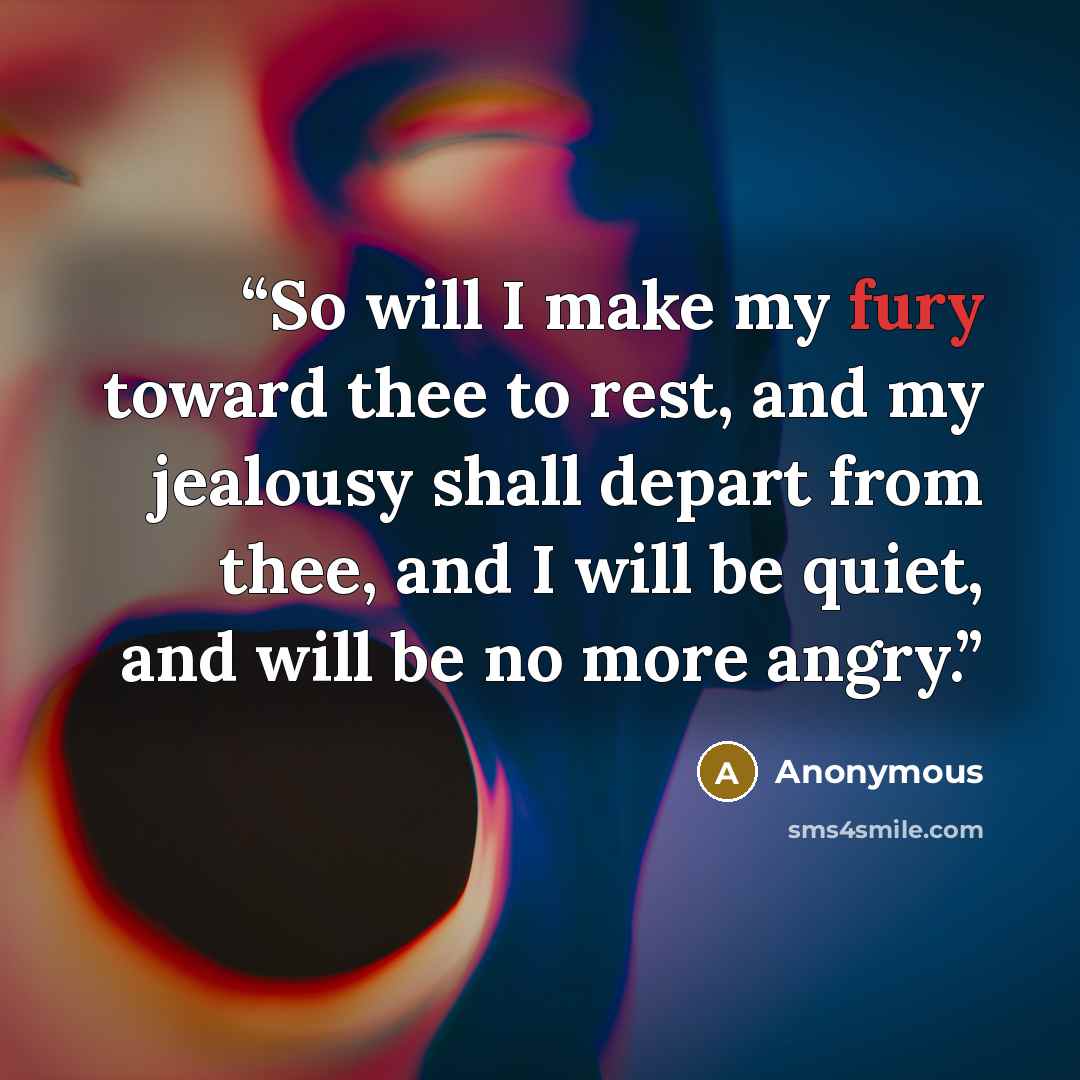 “So will I make my fury toward thee to rest, and my jealousy shall depart from thee, and I will be quiet, and will be no more angry.” quote by Anonymous