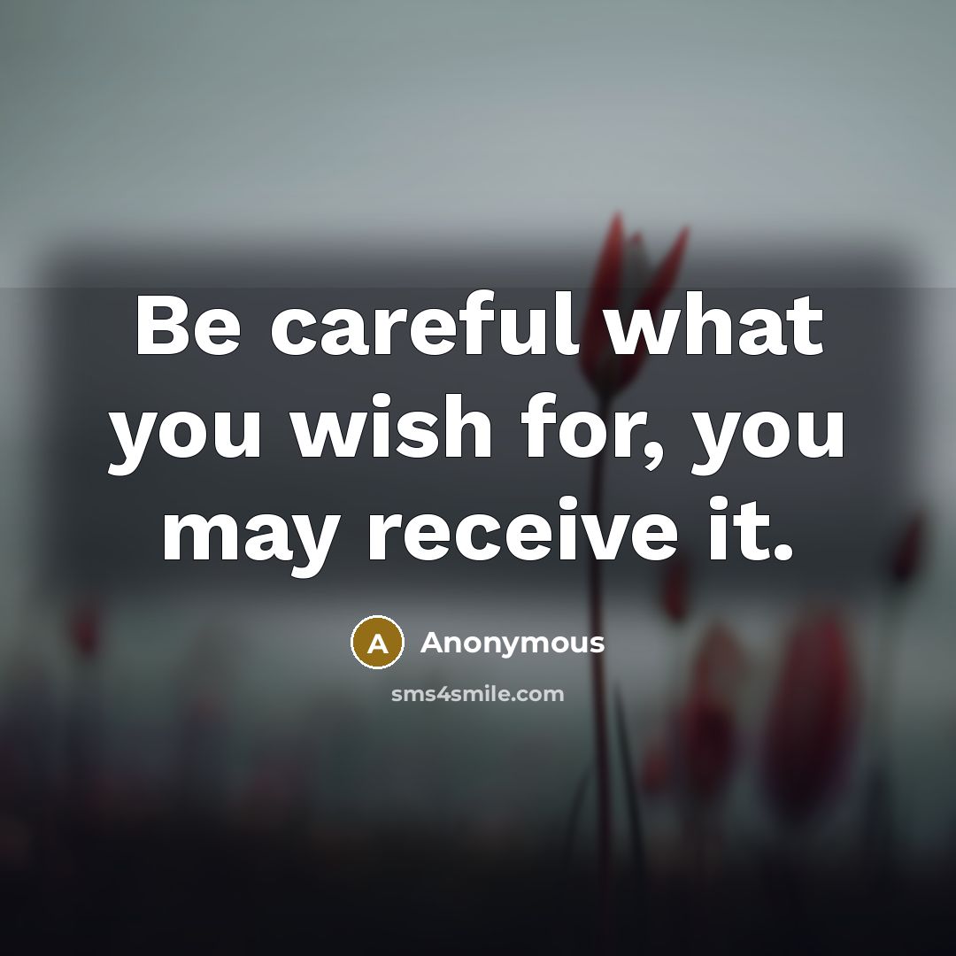 “Be careful what you wish for, you may receive it.” quote by Anonymous